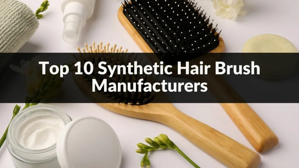 Top 10 Synthetic Hair Brush Manufacturers in 2024